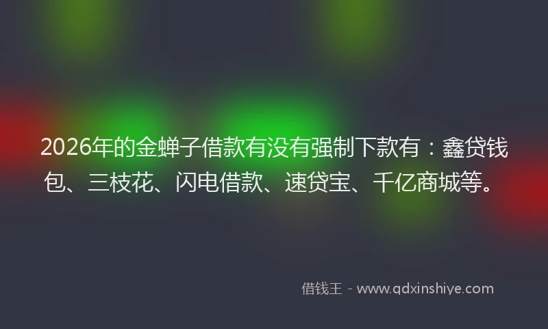 2026年的金蝉子借款有没有强制下款有：鑫贷钱包、三枝花、闪电借款、速贷宝、千亿商城等。