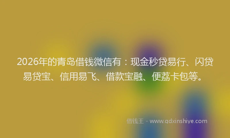 2026年的青岛借钱微信有：现金秒贷易行、闪贷易贷宝、信用易飞、借款宝融、便荔卡包等。