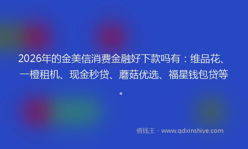 2026年的金美信消费金融好下款吗有：维品花、一橙租机、现金秒贷、蘑菇优选、福星钱包贷等。