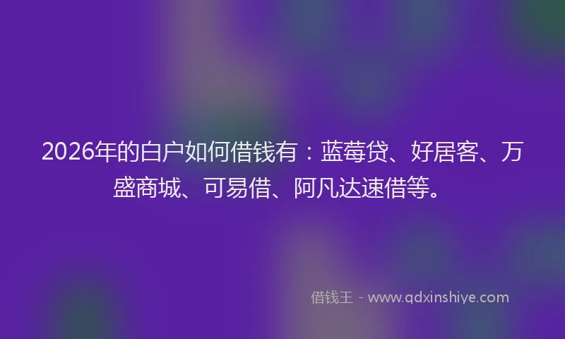 2026年的白户如何借钱有：蓝莓贷、好居客、万盛商城、可易借、阿凡达速借等。