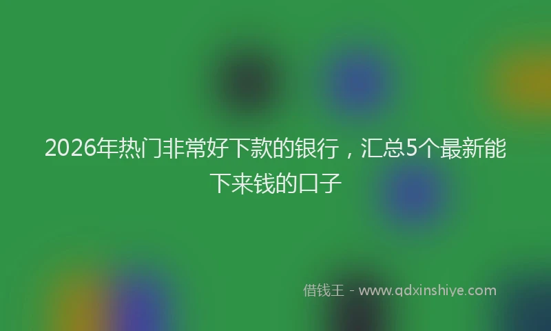 2026年热门非常好下款的银行，汇总5个最新能下来钱的口子