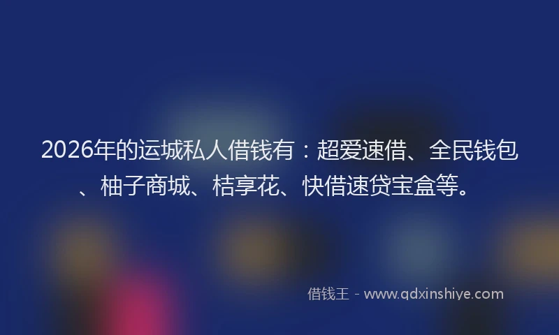 2026年的运城私人借钱有：超爱速借、全民钱包、柚子商城、桔享花、快借速贷宝盒等。