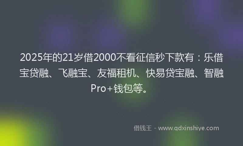 2025年的21岁借2000不看征信秒下款有：乐借宝贷融、飞融宝、友福租机、快易贷宝融、智融Pro+钱包等。