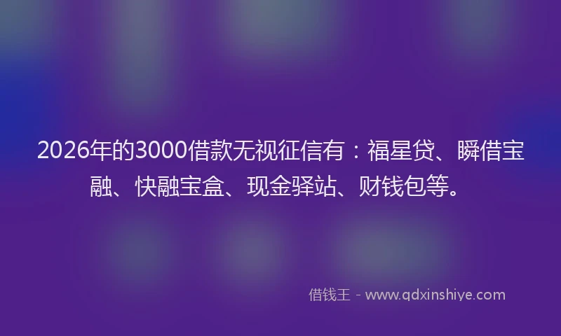 2026年的3000借款无视征信有:福星贷、瞬借宝融、快融宝盒、现金驿站、财钱包等。