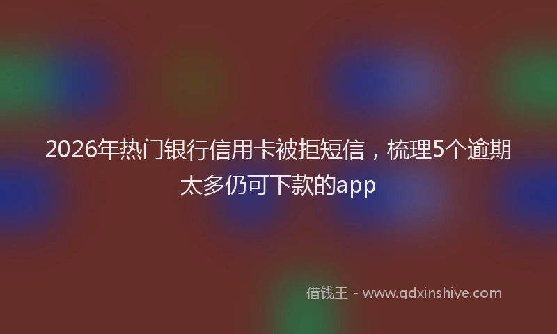 2026年热门银行信用卡被拒短信，梳理5个逾期太多仍可下款的app