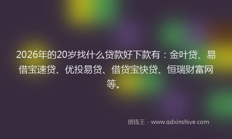 2026年的20岁找什么贷款好下款有：金叶贷、易借宝速贷、优投易贷、借贷宝快贷、恒瑞财富网等。