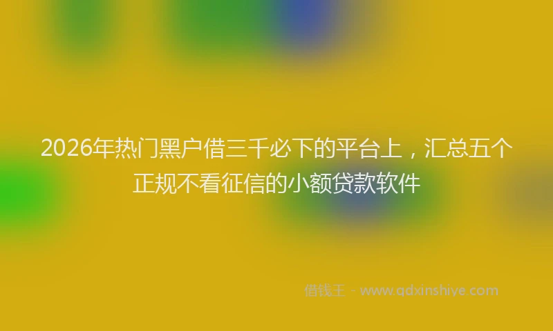 2026年热门黑户借三千必下的平台上，汇总五个正规不看征信的小额贷款软件