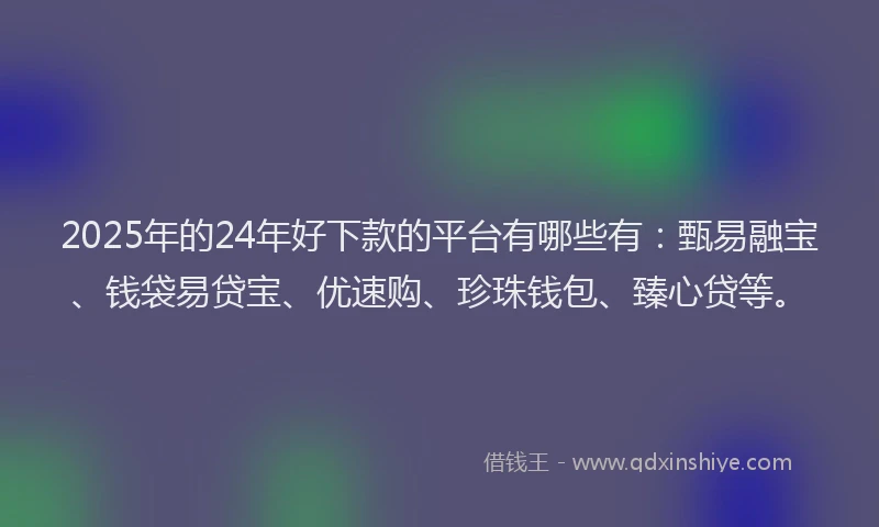 2025年的24年好下款的平台有哪些有：甄易融宝、钱袋易贷宝、优速购、珍珠钱包、臻心贷等。
