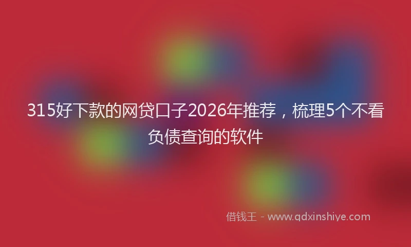 315好下款的网贷口子2026年推荐，梳理5个不看负债查询的软件