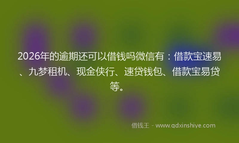 2026年的逾期还可以借钱吗微信有：借款宝速易、九梦租机、现金侠行、速贷钱包、借款宝易贷等。
