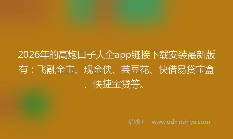 2026年的高炮口子大全app链接下载安装最新版有：飞融金宝、现金侠、芸豆花、快借易贷宝盒、快捷宝贷等。