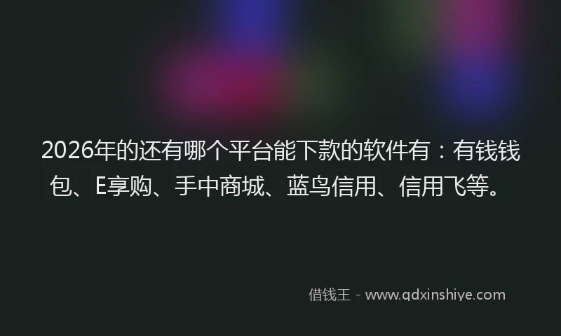 2026年的还有哪个平台能下款的软件有：有钱钱包、E享购、手中商城、蓝鸟信用、信用飞等。