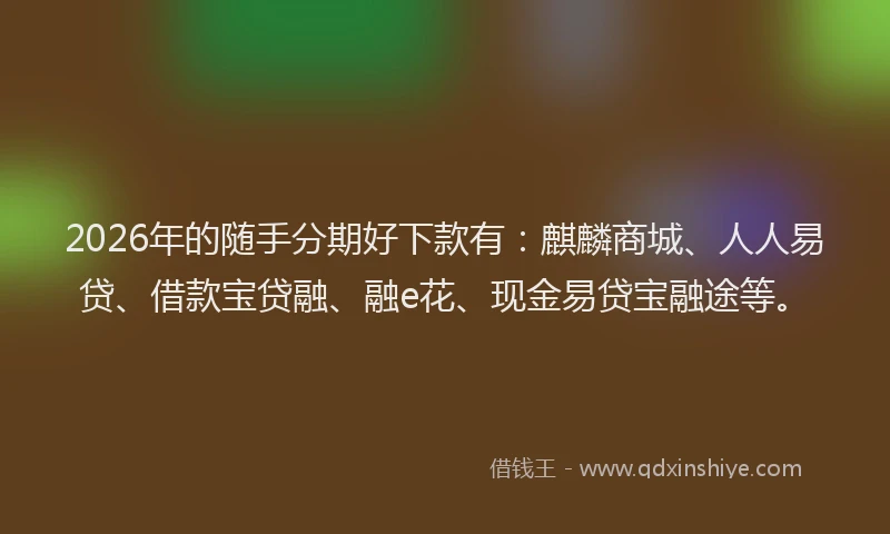 2026年的随手分期好下款有：麒麟商城、人人易贷、借款宝贷融、融e花、现金易贷宝融途等。