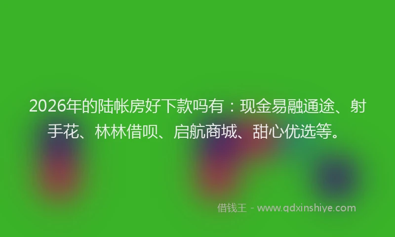 2026年的陆帐房好下款吗有:现金易融通途、射手花、林林借呗、启航商城、甜心优选等。