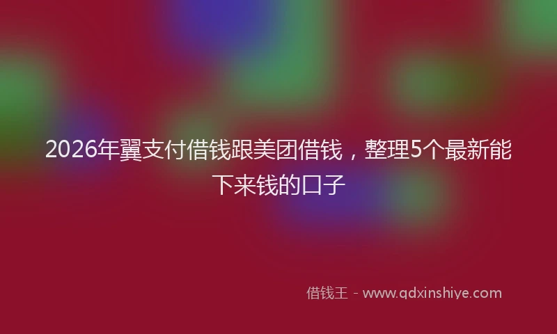2026年翼支付借钱跟美团借钱，整理5个最新能下来钱的口子