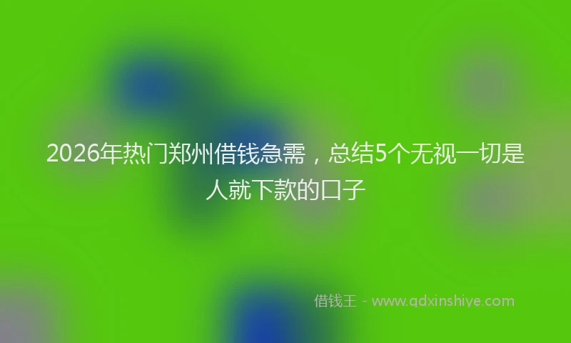 2026年热门郑州借钱急需，总结5个无视一切是人就下款的口子