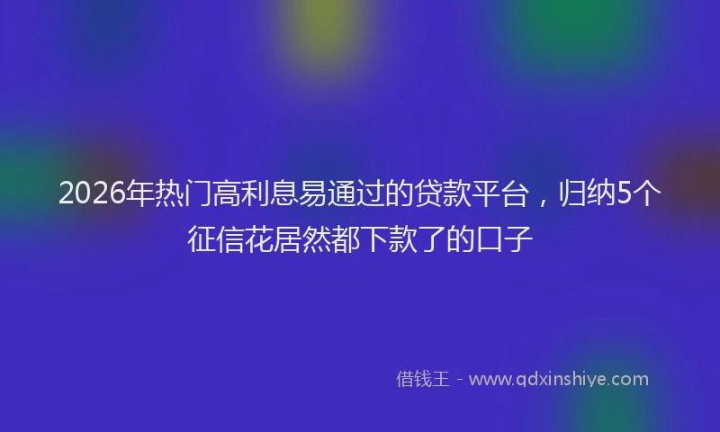 2026年热门高利息易通过的贷款平台，归纳5个征信花居然都下款了的口子
