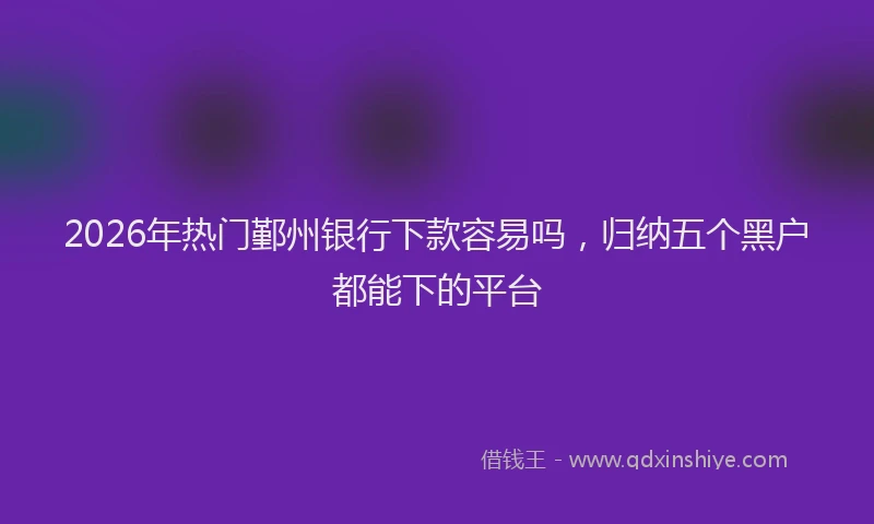 2026年热门鄞州银行下款容易吗，归纳五个黑户都能下的平台