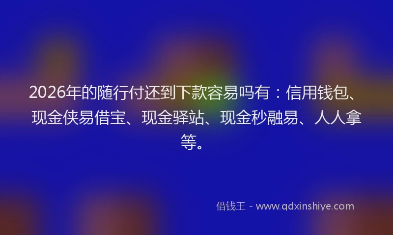 2026年的随行付还到下款容易吗有：信用钱包、现金侠易借宝、现金驿站、现金秒融易、人人拿等。