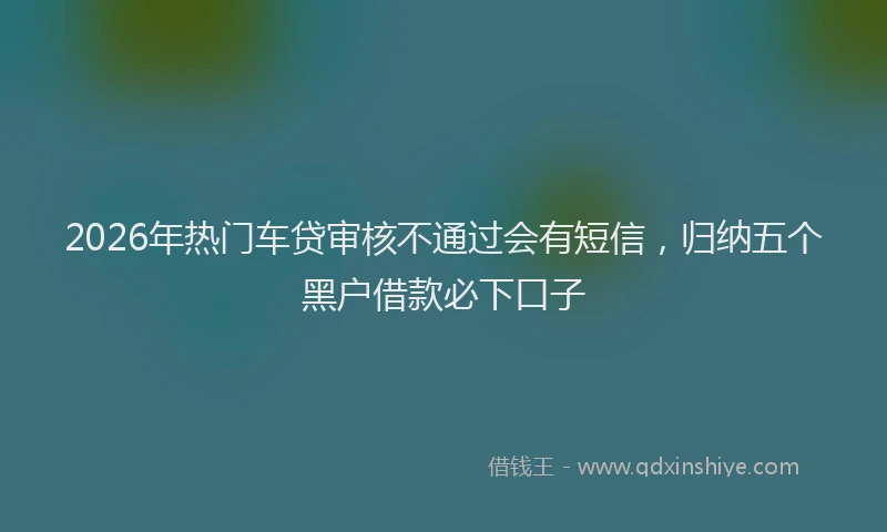 2026年热门车贷审核不通过会有短信，归纳五个黑户借款必下口子