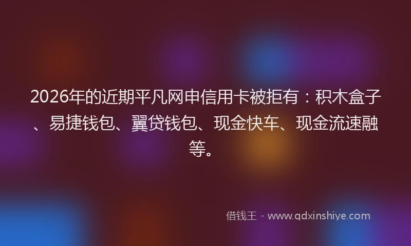 2026年的近期平凡网申信用卡被拒有：积木盒子、易捷钱包、翼贷钱包、现金快车、现金流速融等。