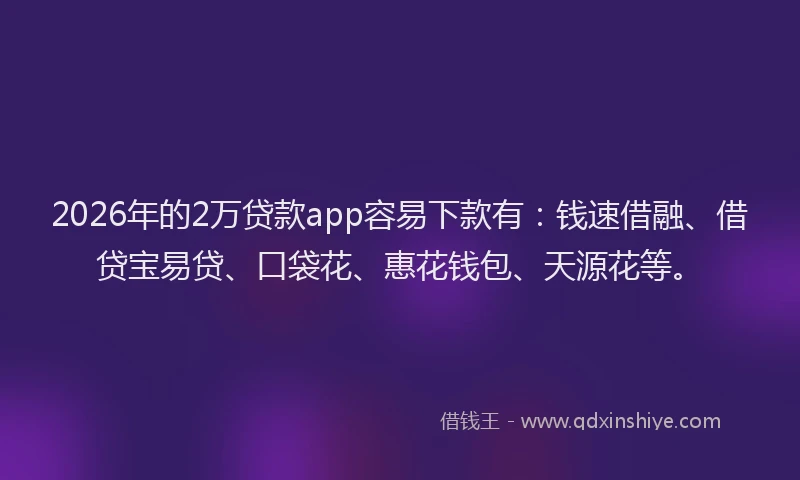 2026年的2万贷款app容易下款有：钱速借融、借贷宝易贷、口袋花、惠花钱包、天源花等。