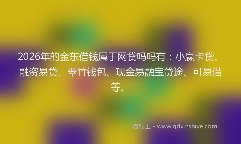 2026年的金东借钱属于网贷吗吗有：小赢卡贷、融资易贷、翠竹钱包、现金易融宝贷途、可易借等。