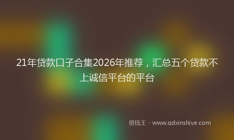 21年贷款口子合集2026年推荐，汇总五个贷款不上诚信平台的平台