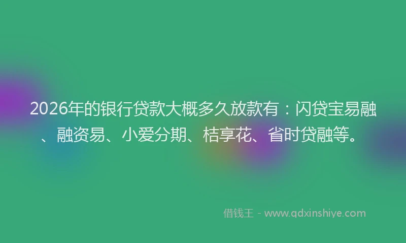 2026年的银行贷款大概多久放款有：闪贷宝易融、融资易、小爱分期、桔享花、省时贷融等。