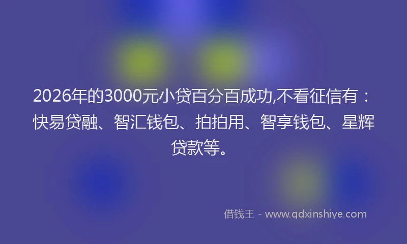 2026年的3000元小贷百分百成功,不看征信有：快易贷融、智汇钱包、拍拍用、智享钱包、星辉贷款等。