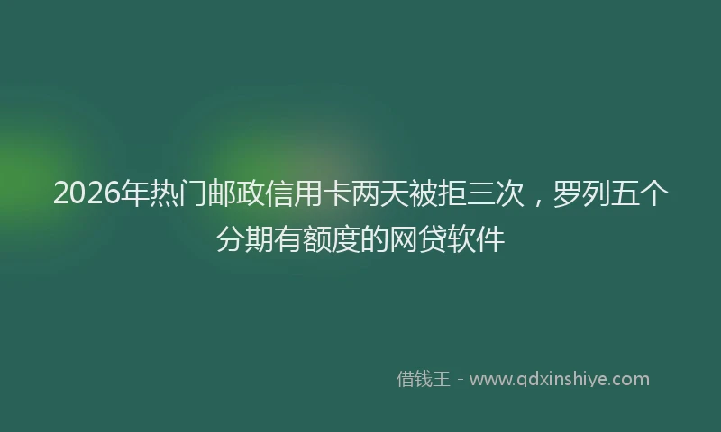 2026年热门邮政信用卡两天被拒三次,罗列五个分期有额度的网贷软件