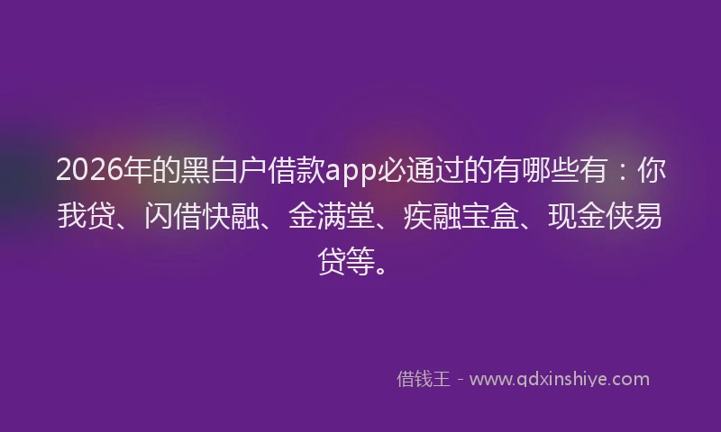 2026年的黑白户借款app必通过的有哪些有:你我贷、闪借快融、金满堂、疾融宝盒、现金侠易贷等。