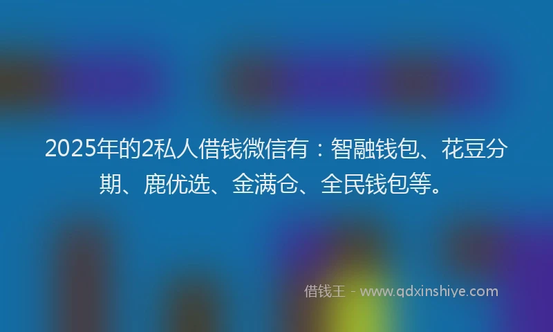 2025年的2私人借钱微信有：智融钱包、花豆分期、鹿优选、金满仓、全民钱包等。
