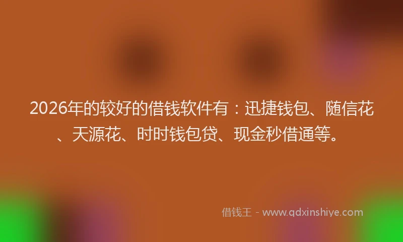 2026年的较好的借钱软件有：迅捷钱包、随信花、天源花、时时钱包贷、现金秒借通等。