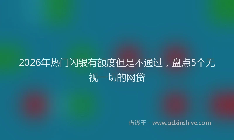 2026年热门闪银有额度但是不通过，盘点5个无视一切的网贷