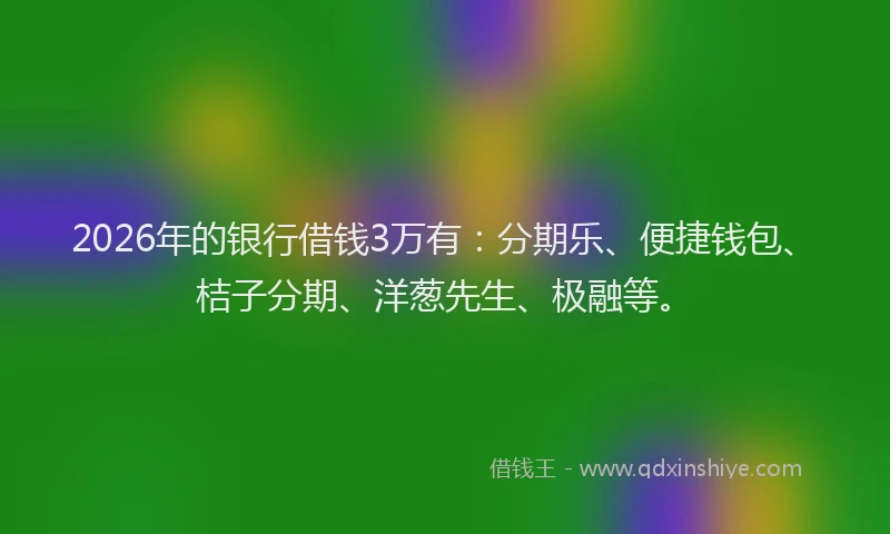 2026年的银行借钱3万有：分期乐、便捷钱包、桔子分期、洋葱先生、极融等。