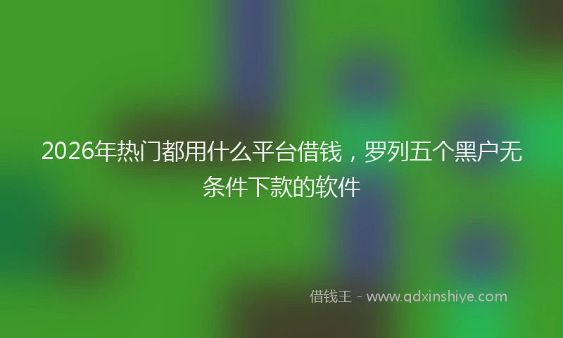 2026年热门都用什么平台借钱，罗列五个黑户无条件下款的软件