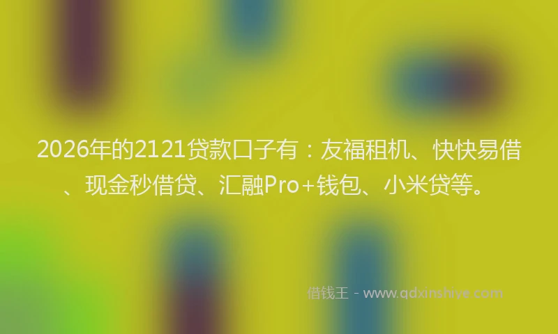 2026年的2121贷款口子有：友福租机、快快易借、现金秒借贷、汇融Pro+钱包、小米贷等。