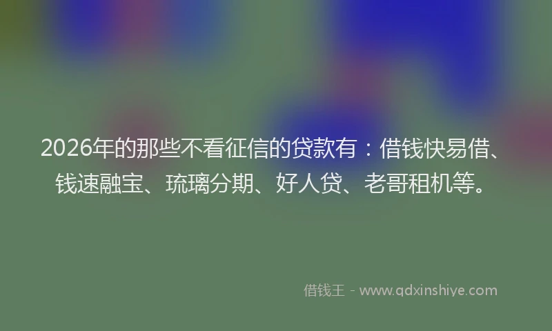 2026年的那些不看征信的贷款有：借钱快易借、钱速融宝、琉璃分期、好人贷、老哥租机等。