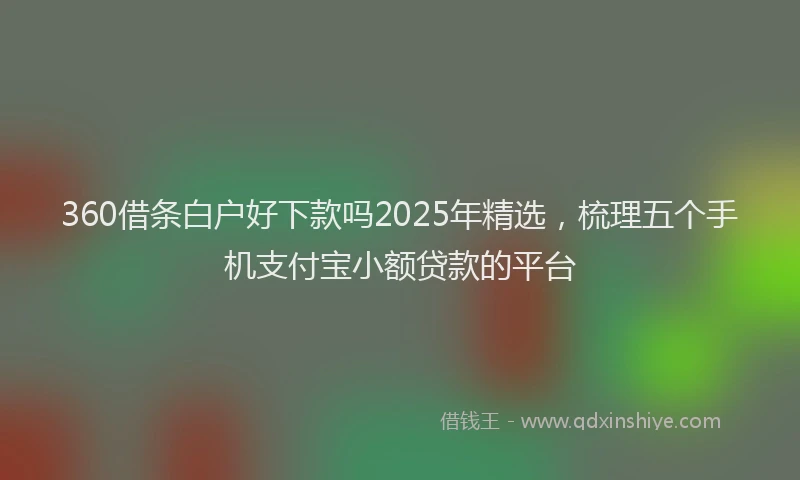 360借条白户好下款吗2025年精选，梳理五个手机支付宝小额贷款的平台