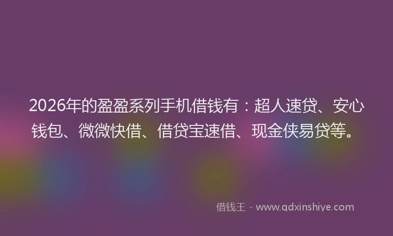 2026年的盈盈系列手机借钱有：超人速贷、安心钱包、微微快借、借贷宝速借、现金侠易贷等。