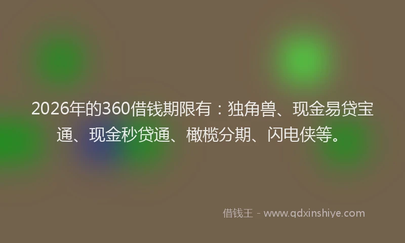 2026年的360借钱期限有：独角兽、现金易贷宝通、现金秒贷通、橄榄分期、闪电侠等。