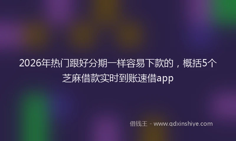 2026年热门跟好分期一样容易下款的，概括5个芝麻借款实时到账速借app