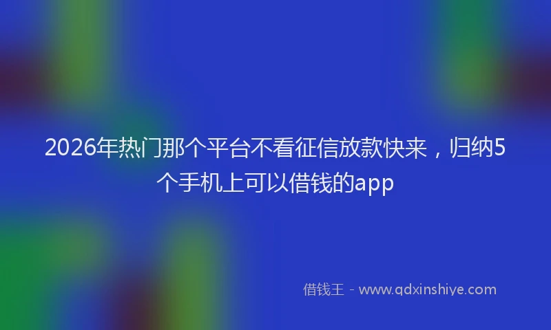 2026年热门那个平台不看征信放款快来，归纳5个手机上可以借钱的app