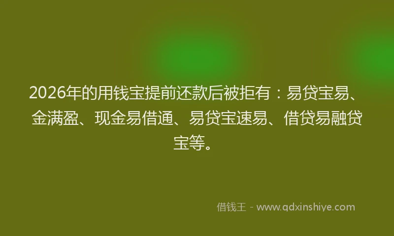 2026年的用钱宝提前还款后被拒有：易贷宝易、金满盈、现金易借通、易贷宝速易、借贷易融贷宝等。