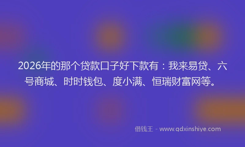 2026年的那个贷款口子好下款有：我来易贷、六号商城、时时钱包、度小满、恒瑞财富网等。