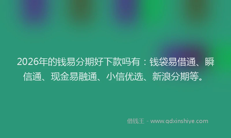 2026年的钱易分期好下款吗有：钱袋易借通、瞬信通、现金易融通、小信优选、新浪分期等。