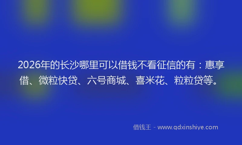 2026年的长沙哪里可以借钱不看征信的有:惠享借、微粒快贷、六号商城、喜米花、粒粒贷等。