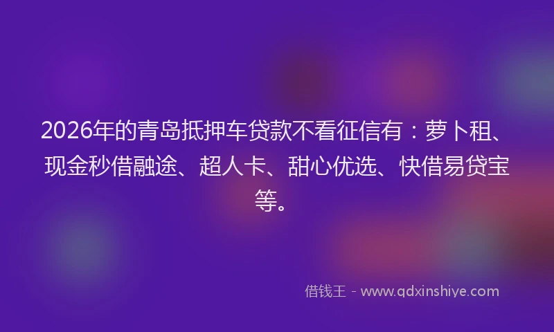 2026年的青岛抵押车贷款不看征信有:萝卜租、现金秒借融途、超人卡、甜心优选、快借易贷宝等。