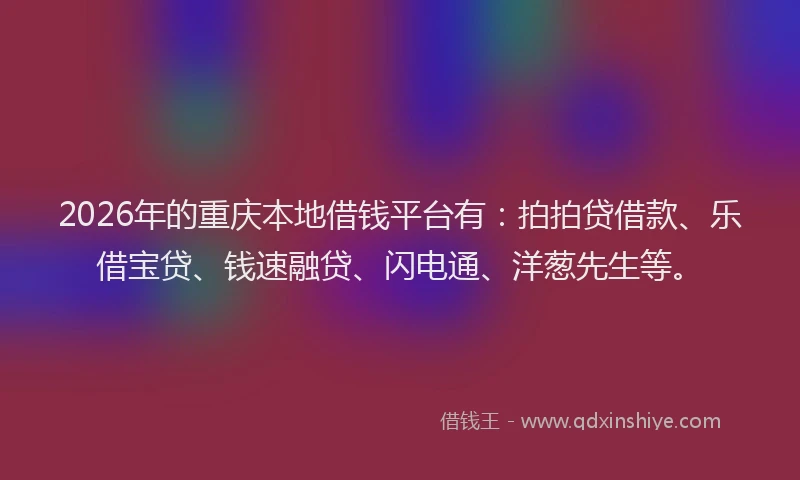 2026年的重庆本地借钱平台有：拍拍贷借款、乐借宝贷、钱速融贷、闪电通、洋葱先生等。